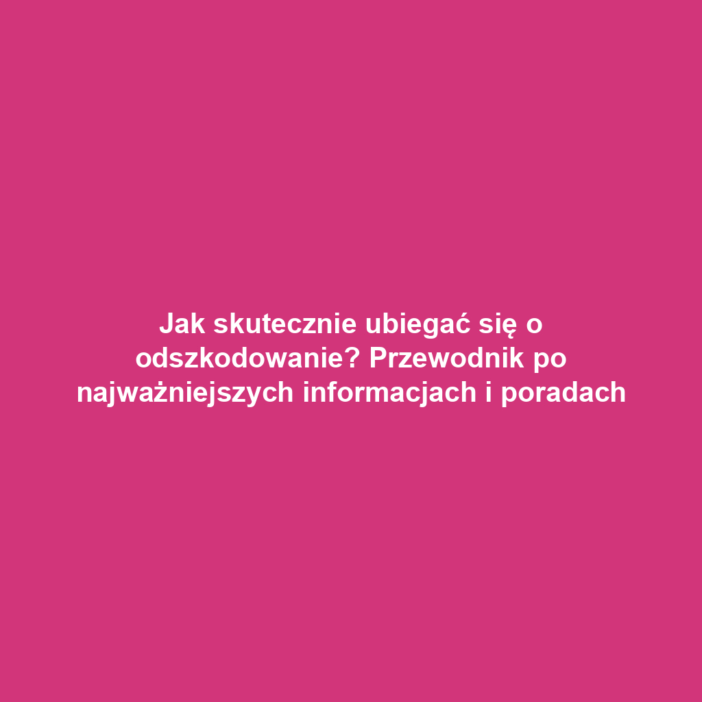 Jak skutecznie ubiegać się o odszkodowanie? Przewodnik po najważniejszych informacjach i poradach