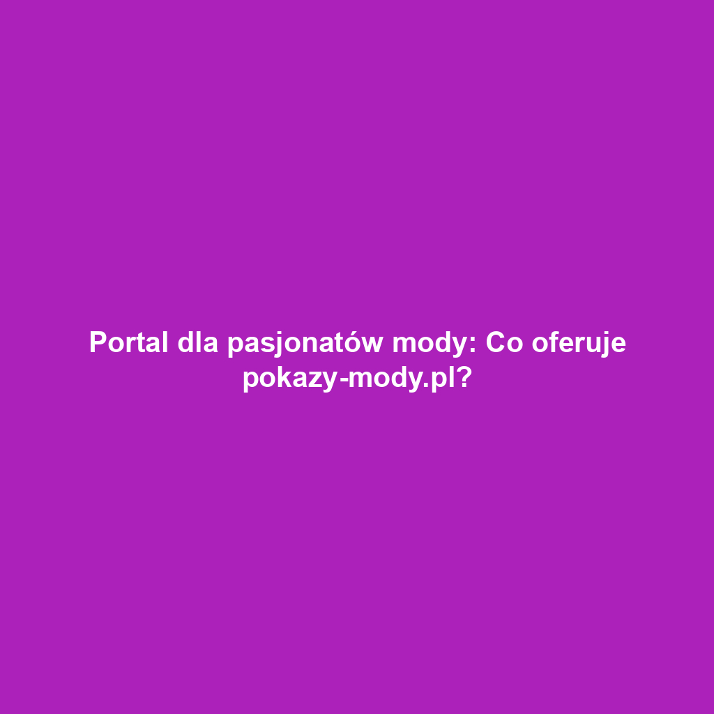 Portal dla pasjonatów mody: Co oferuje pokazy-mody.pl?