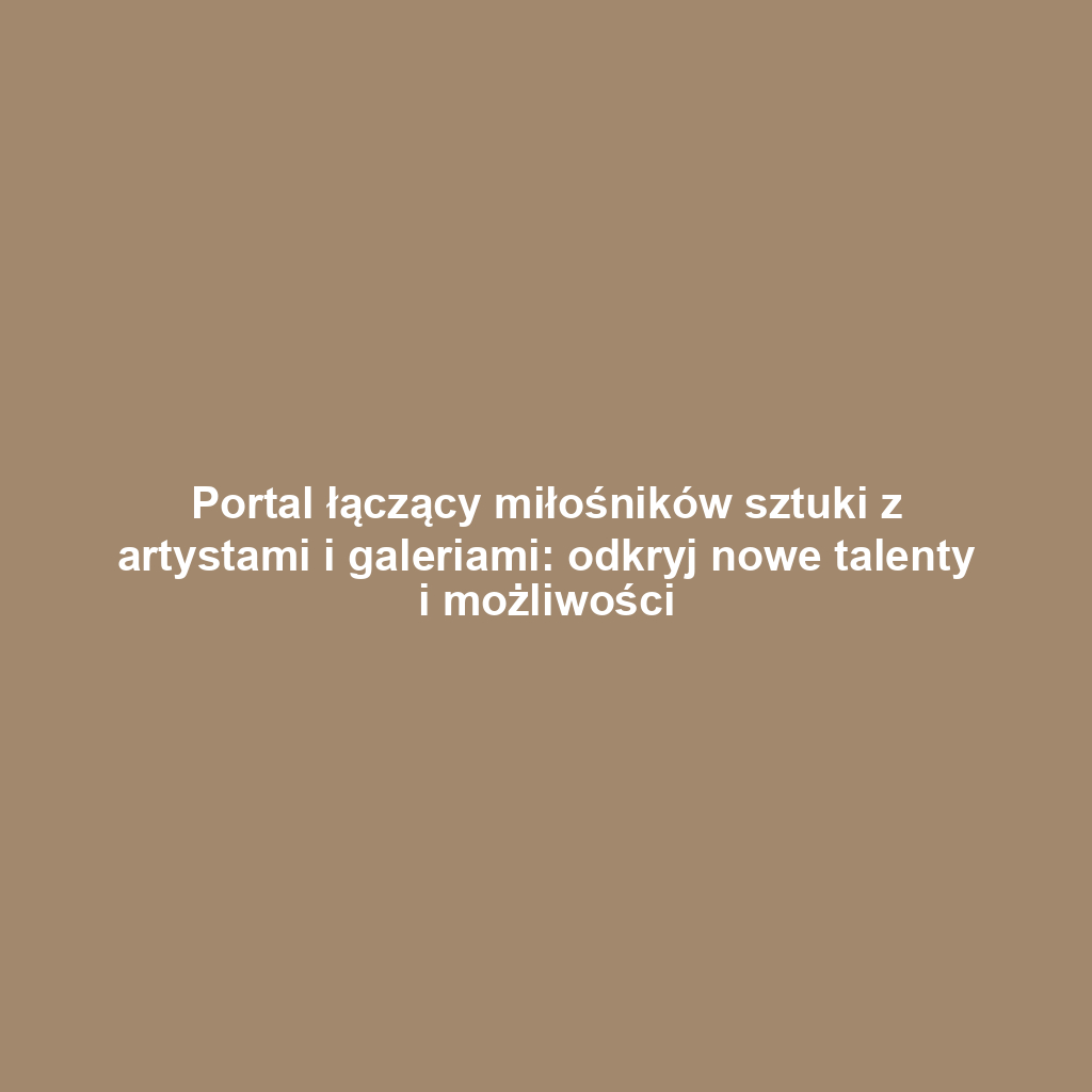 Portal łączący miłośników sztuki z artystami i galeriami: odkryj nowe talenty i możliwości