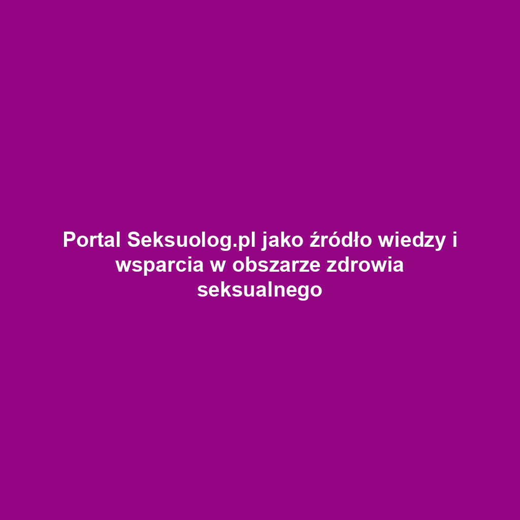 Portal Seksuolog.pl jako źródło wiedzy i wsparcia w obszarze zdrowia seksualnego