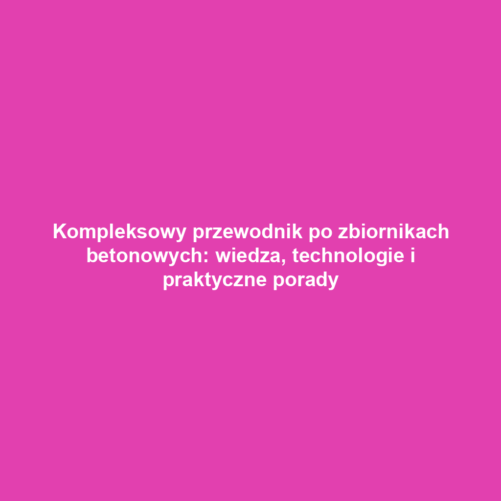 Kompleksowy przewodnik po zbiornikach betonowych: wiedza, technologie i praktyczne porady