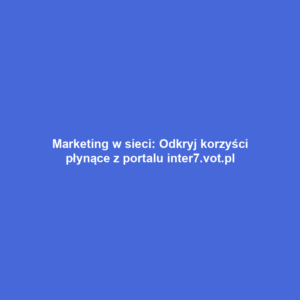 Marketing w sieci: Odkryj korzyści płynące z portalu inter7.vot.pl