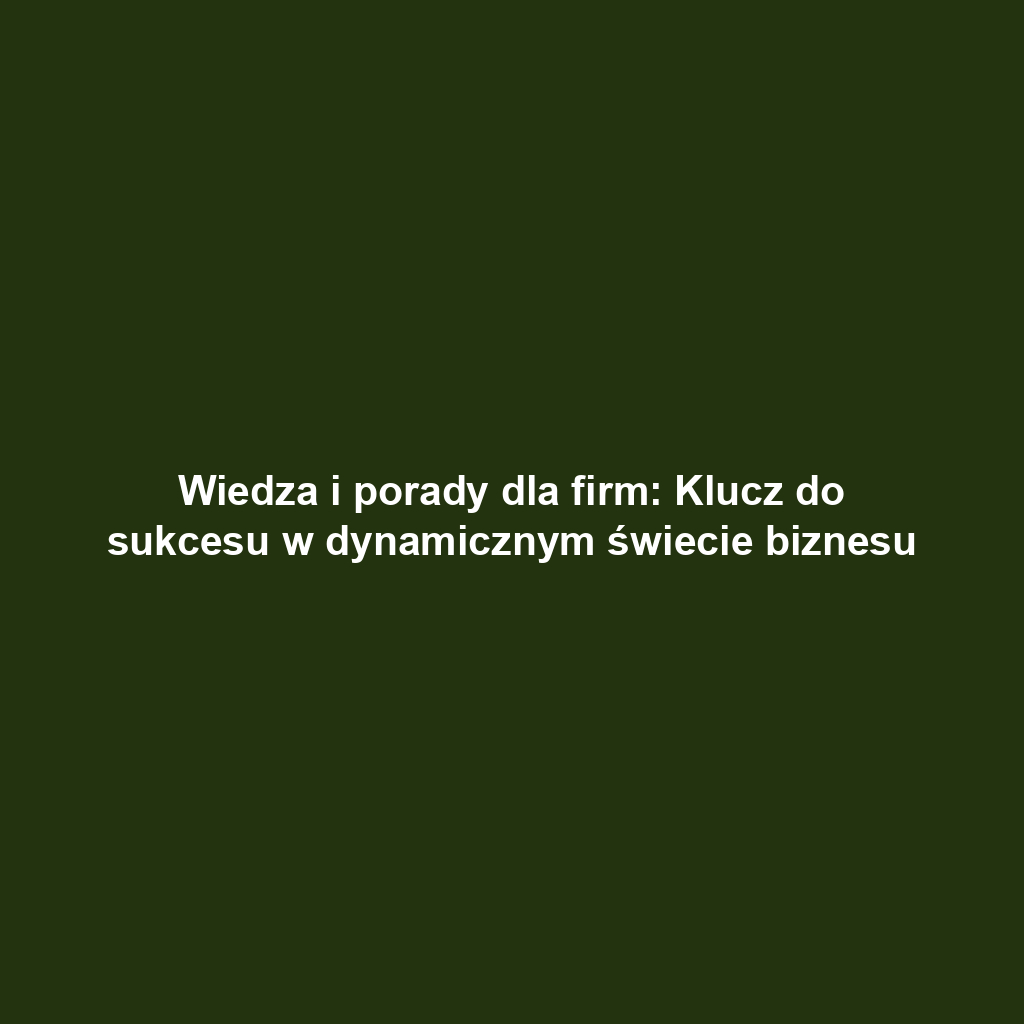 Wiedza i porady dla firm: Klucz do sukcesu w dynamicznym świecie biznesu