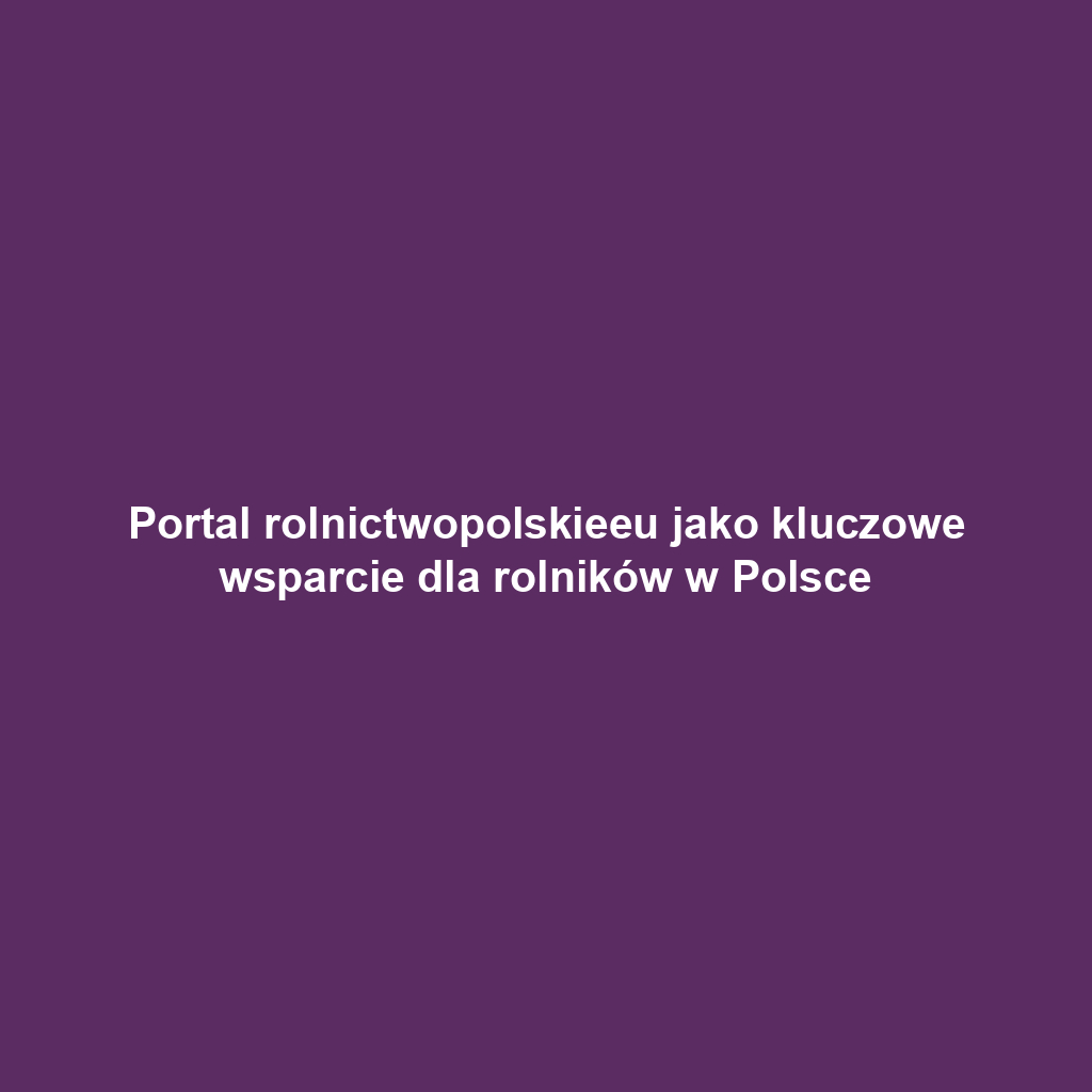 Portal rolnictwopolskieeu jako kluczowe wsparcie dla rolników w Polsce