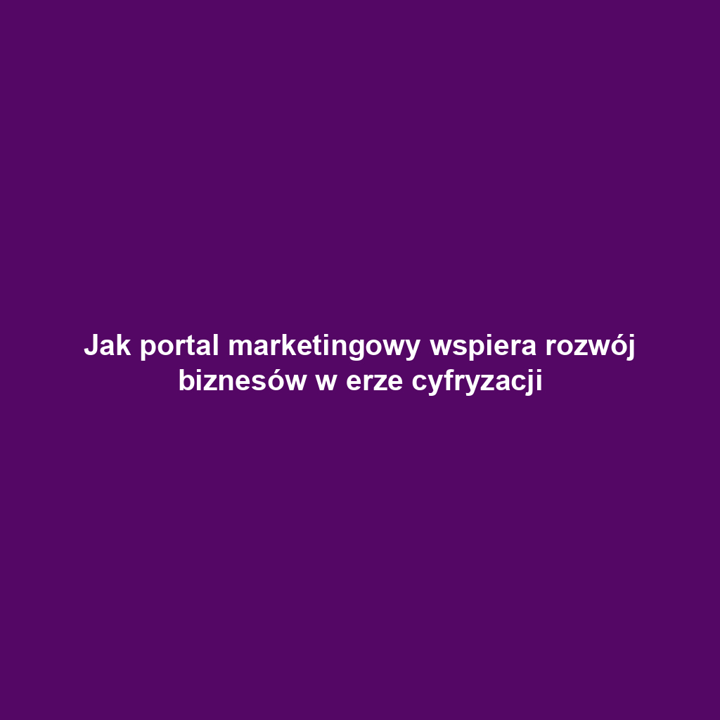 Jak portal marketingowy wspiera rozwój biznesów w erze cyfryzacji