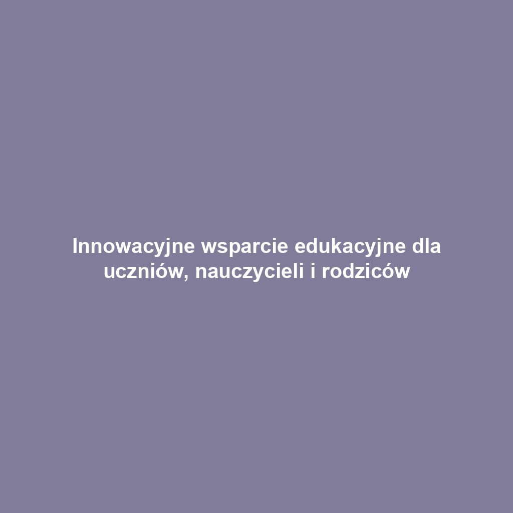 Innowacyjne wsparcie edukacyjne dla uczniów, nauczycieli i rodziców