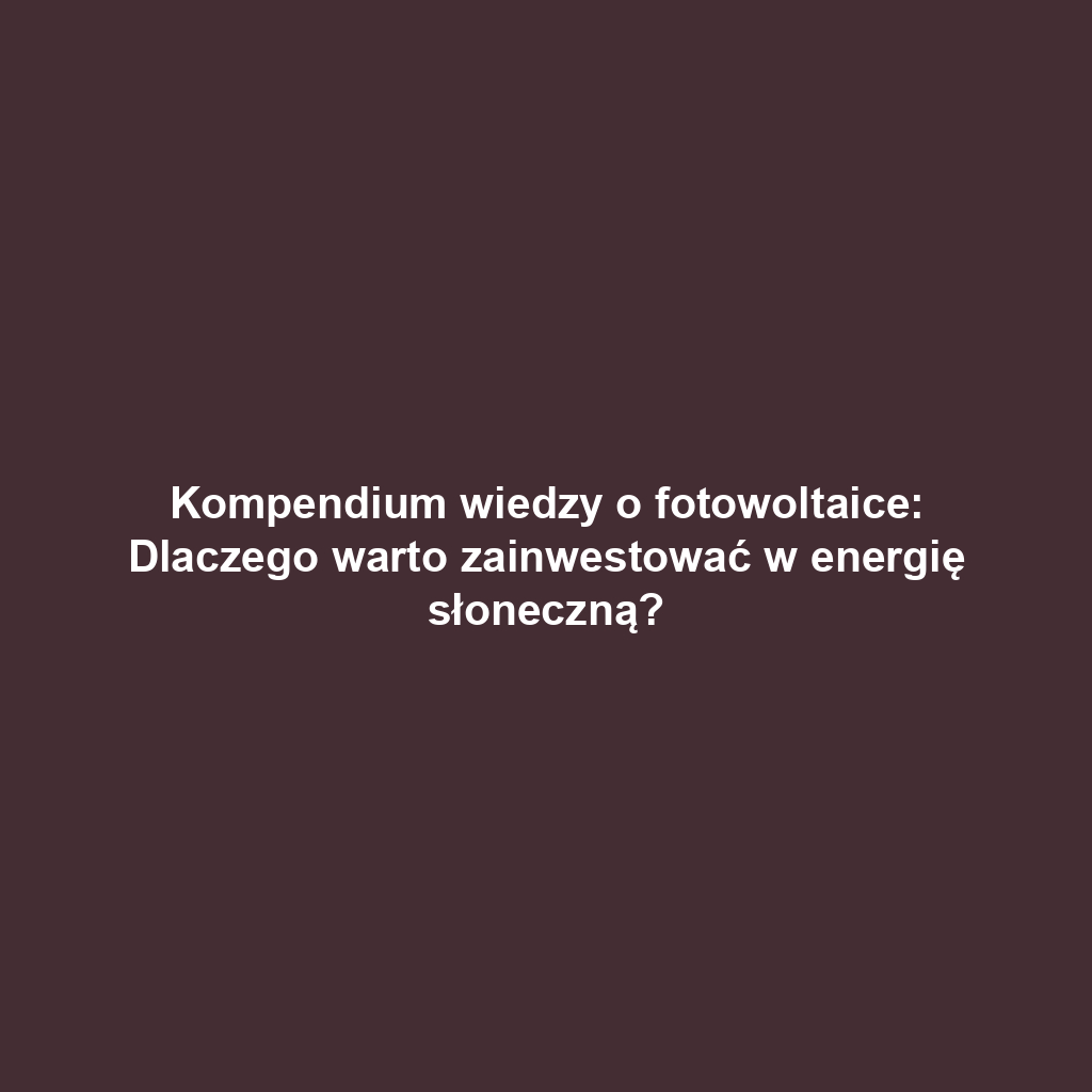 Kompendium wiedzy o fotowoltaice: Dlaczego warto zainwestować w energię słoneczną?