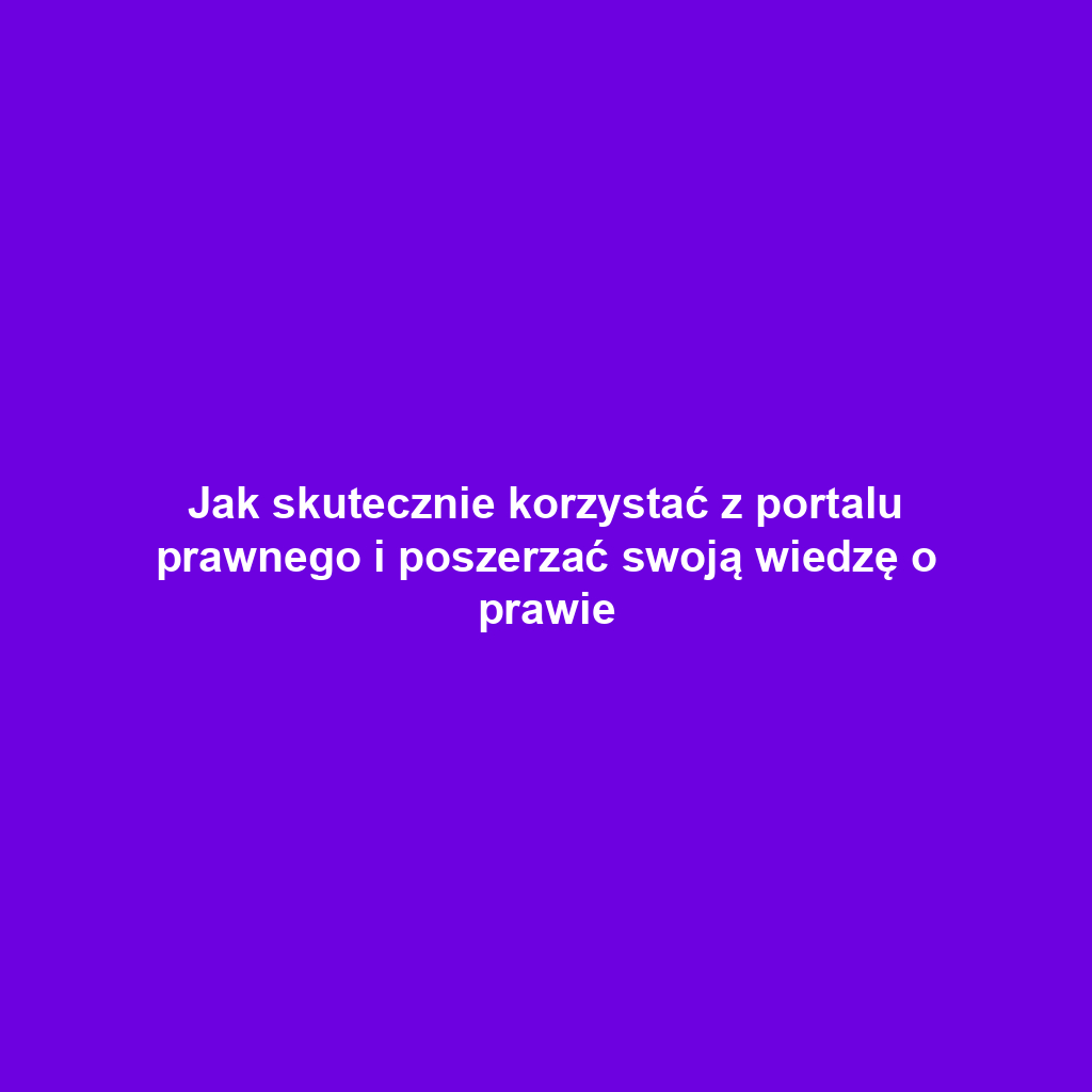 Jak skutecznie korzystać z portalu prawnego i poszerzać swoją wiedzę o prawie