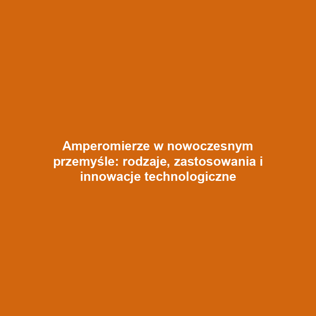 Amperomierze w nowoczesnym przemyśle: rodzaje, zastosowania i innowacje technologiczne