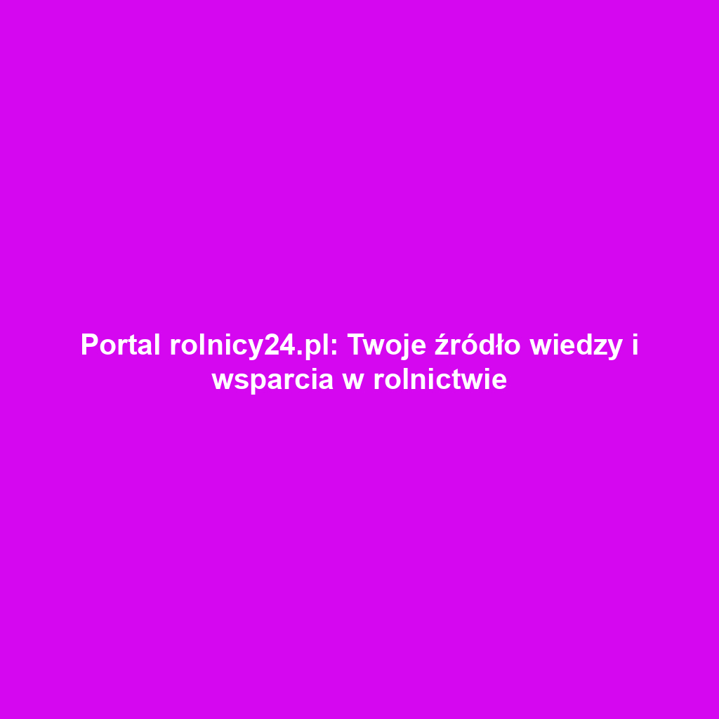 Portal rolnicy24.pl: Twoje źródło wiedzy i wsparcia w rolnictwie