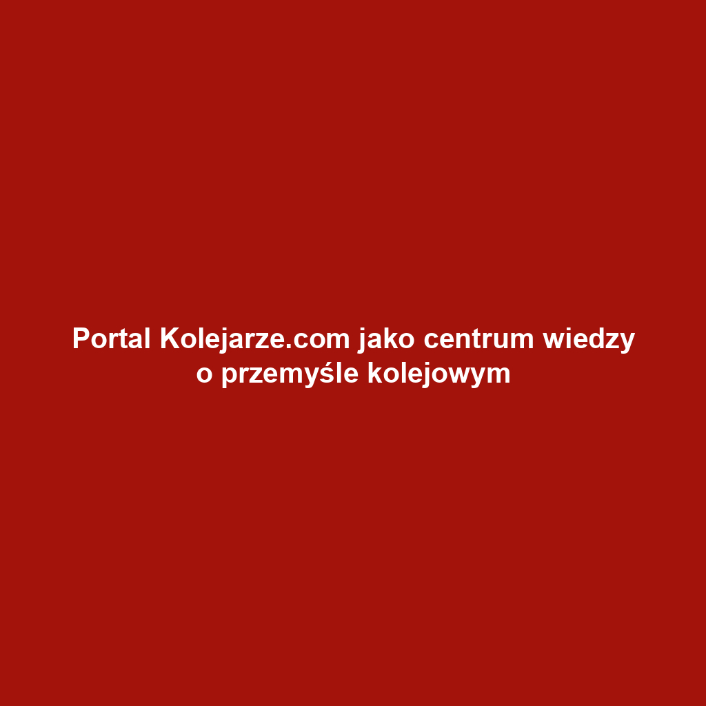 Portal Kolejarze.com jako centrum wiedzy o przemyśle kolejowym