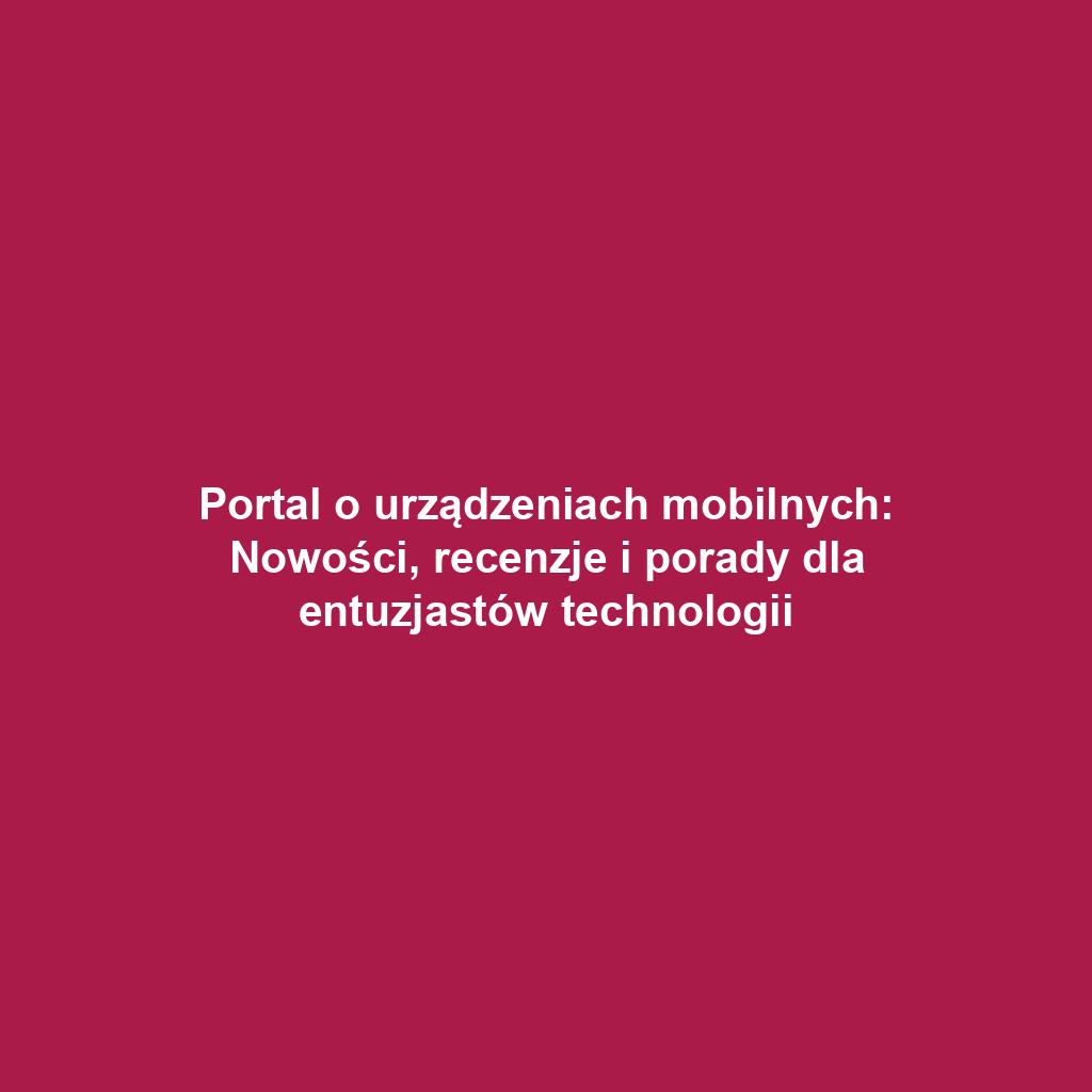 Portal o urządzeniach mobilnych: Nowości, recenzje i porady dla entuzjastów technologii