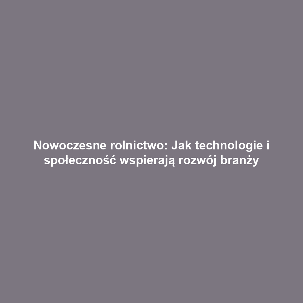 Nowoczesne rolnictwo: Jak technologie i społeczność wspierają rozwój branży