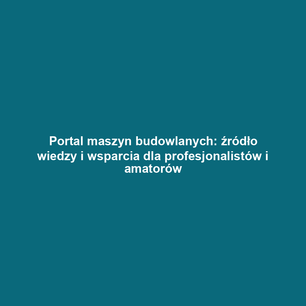 Portal maszyn budowlanych: źródło wiedzy i wsparcia dla profesjonalistów i amatorów