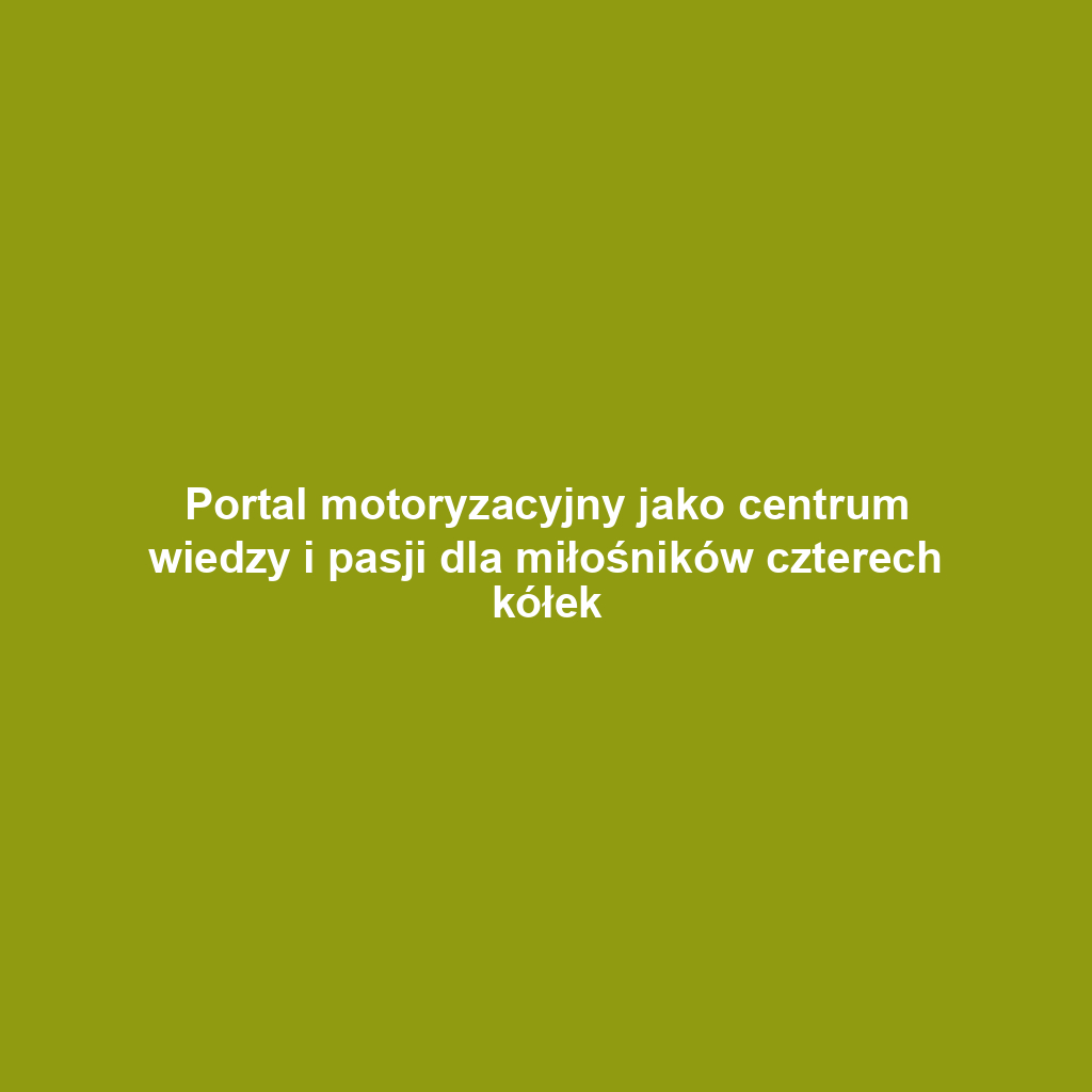 Portal motoryzacyjny jako centrum wiedzy i pasji dla miłośników czterech kółek