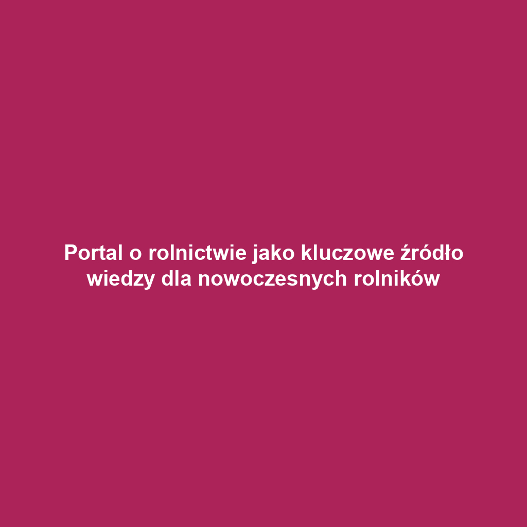 Portal o rolnictwie jako kluczowe źródło wiedzy dla nowoczesnych rolników