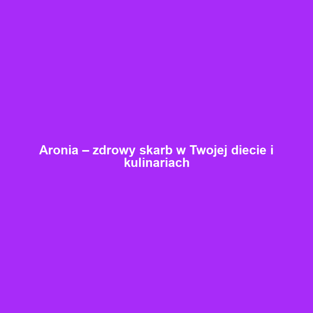 Aronia – zdrowy skarb w Twojej diecie i kulinariach