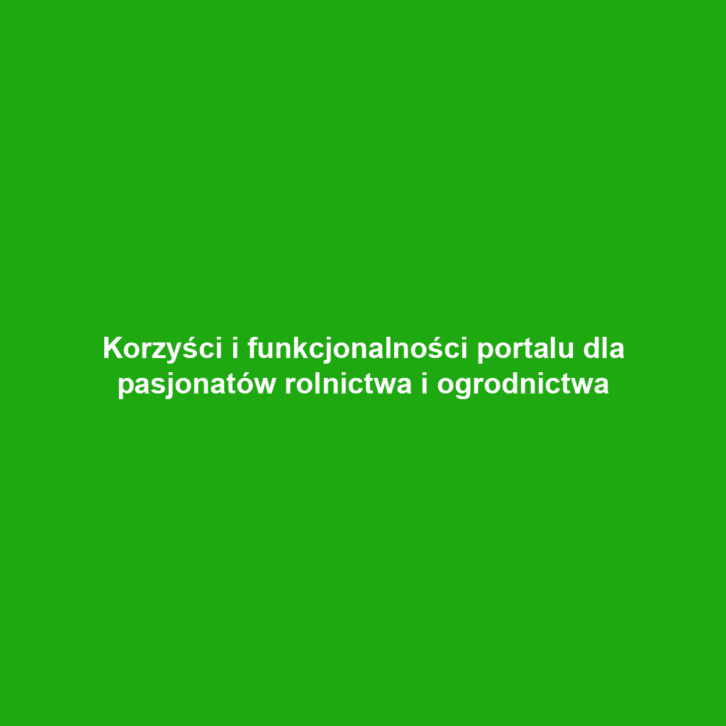 Korzyści i funkcjonalności portalu dla pasjonatów rolnictwa i ogrodnictwa