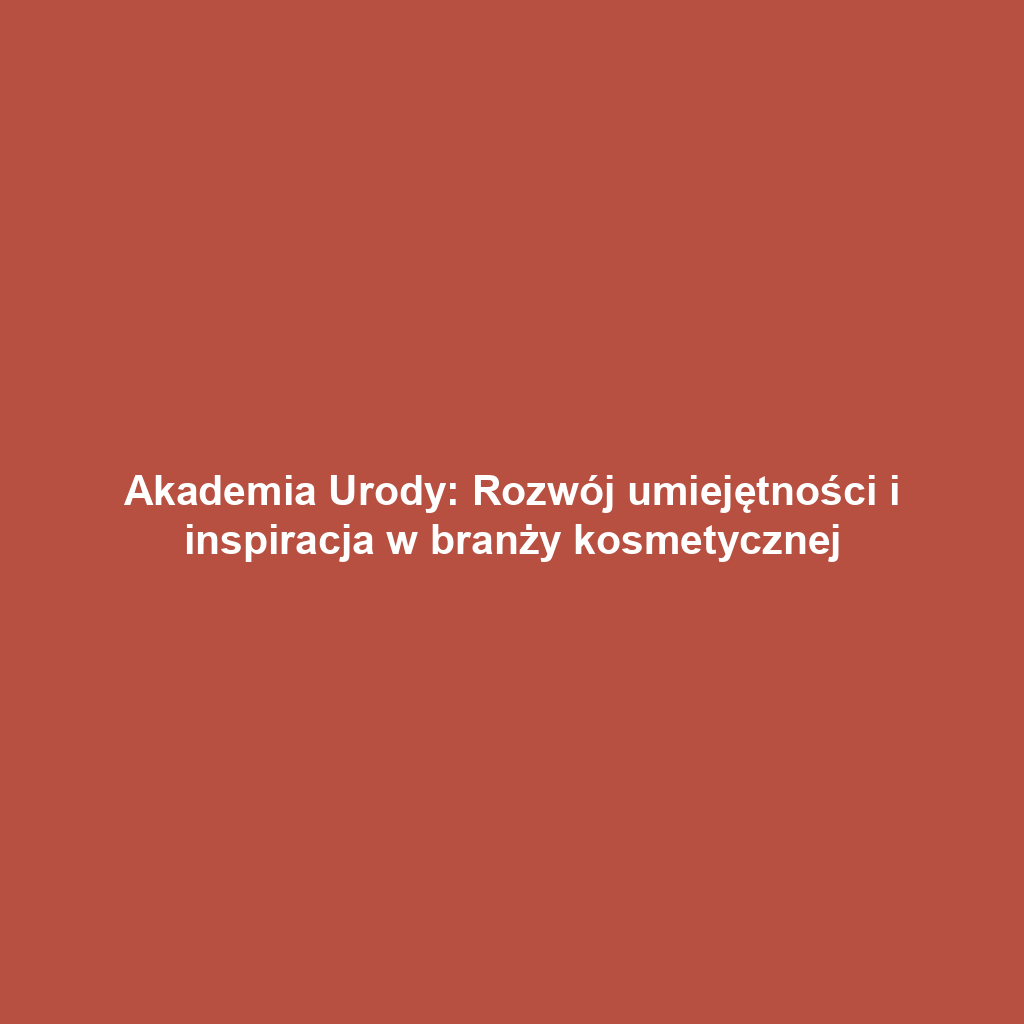 Akademia Urody: Rozwój umiejętności i inspiracja w branży kosmetycznej