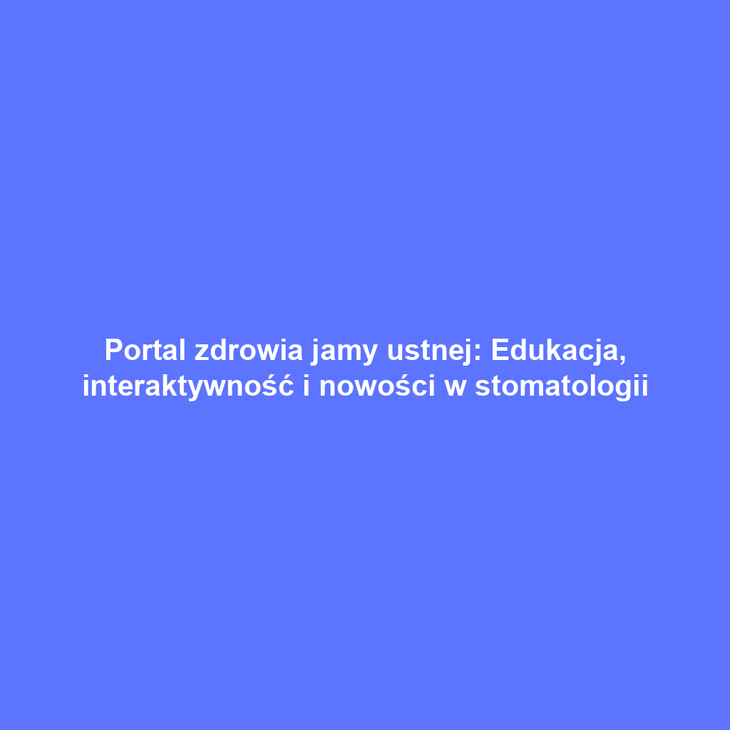 Portal zdrowia jamy ustnej: Edukacja, interaktywność i nowości w stomatologii