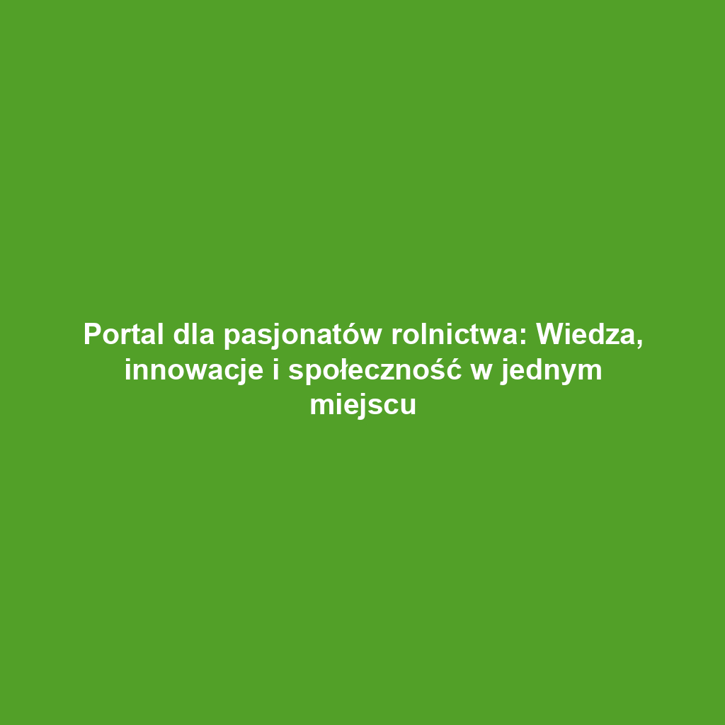 Portal dla pasjonatów rolnictwa: Wiedza, innowacje i społeczność w jednym miejscu