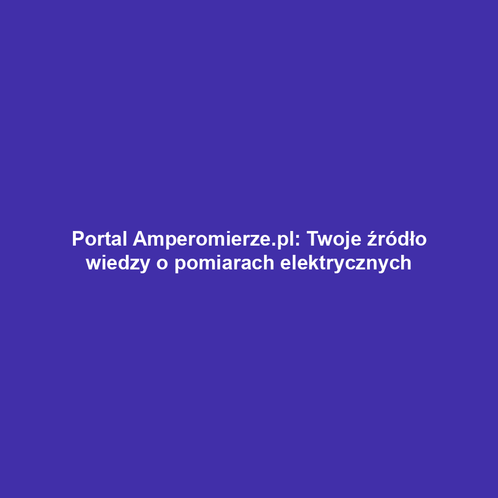 Portal Amperomierze.pl: Twoje źródło wiedzy o pomiarach elektrycznych