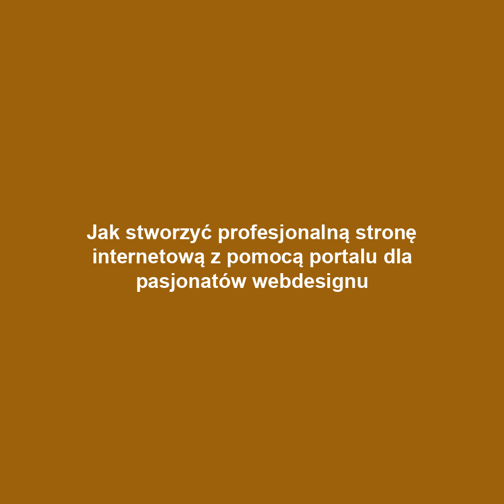 Jak stworzyć profesjonalną stronę internetową z pomocą portalu dla pasjonatów webdesignu