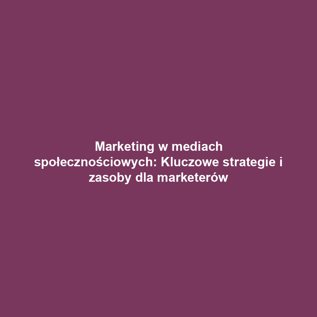 Marketing w mediach społecznościowych: Kluczowe strategie i zasoby dla marketerów