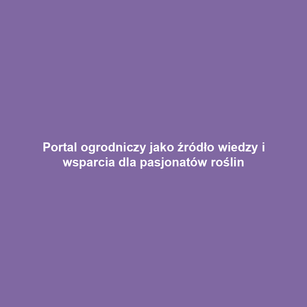 Portal ogrodniczy jako źródło wiedzy i wsparcia dla pasjonatów roślin