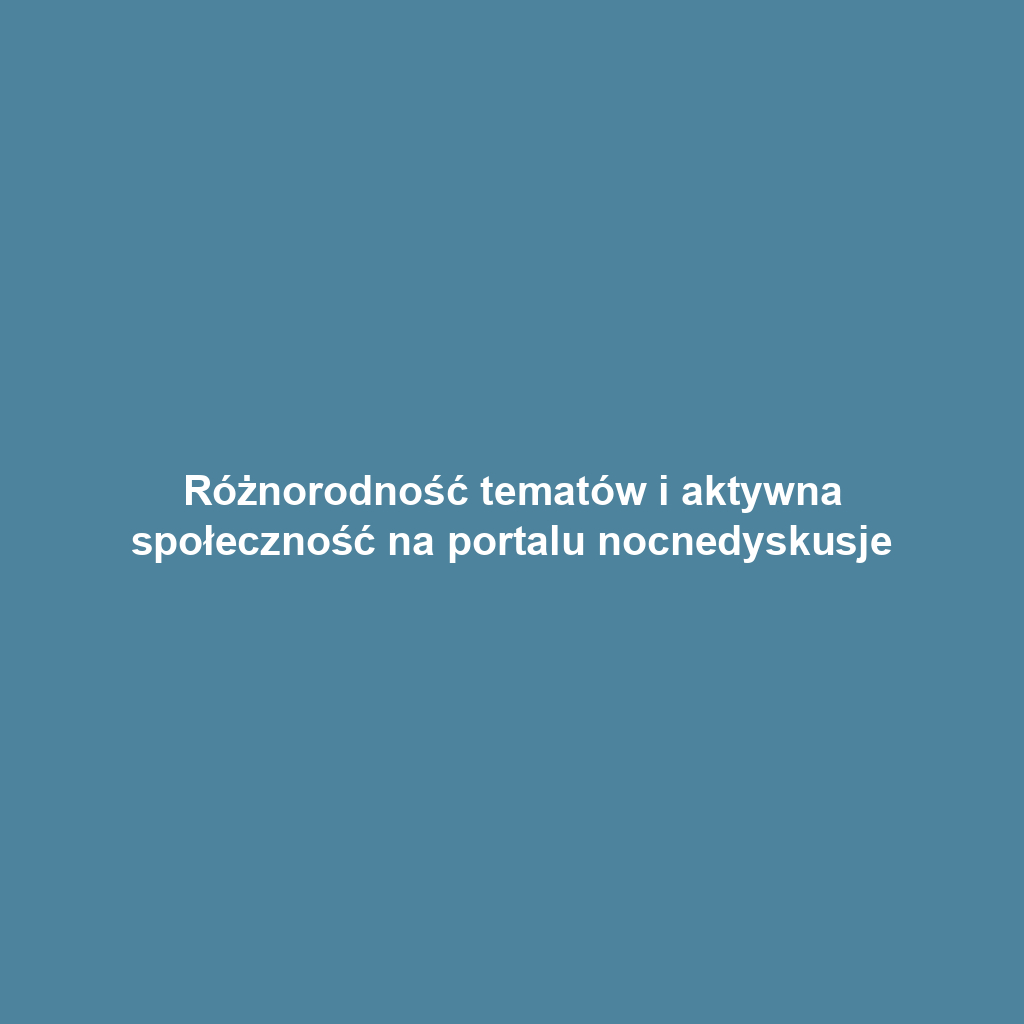 Różnorodność tematów i aktywna społeczność na portalu nocnedyskusje