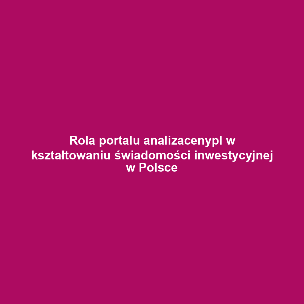 Rola portalu analizacenypl w kształtowaniu świadomości inwestycyjnej w Polsce