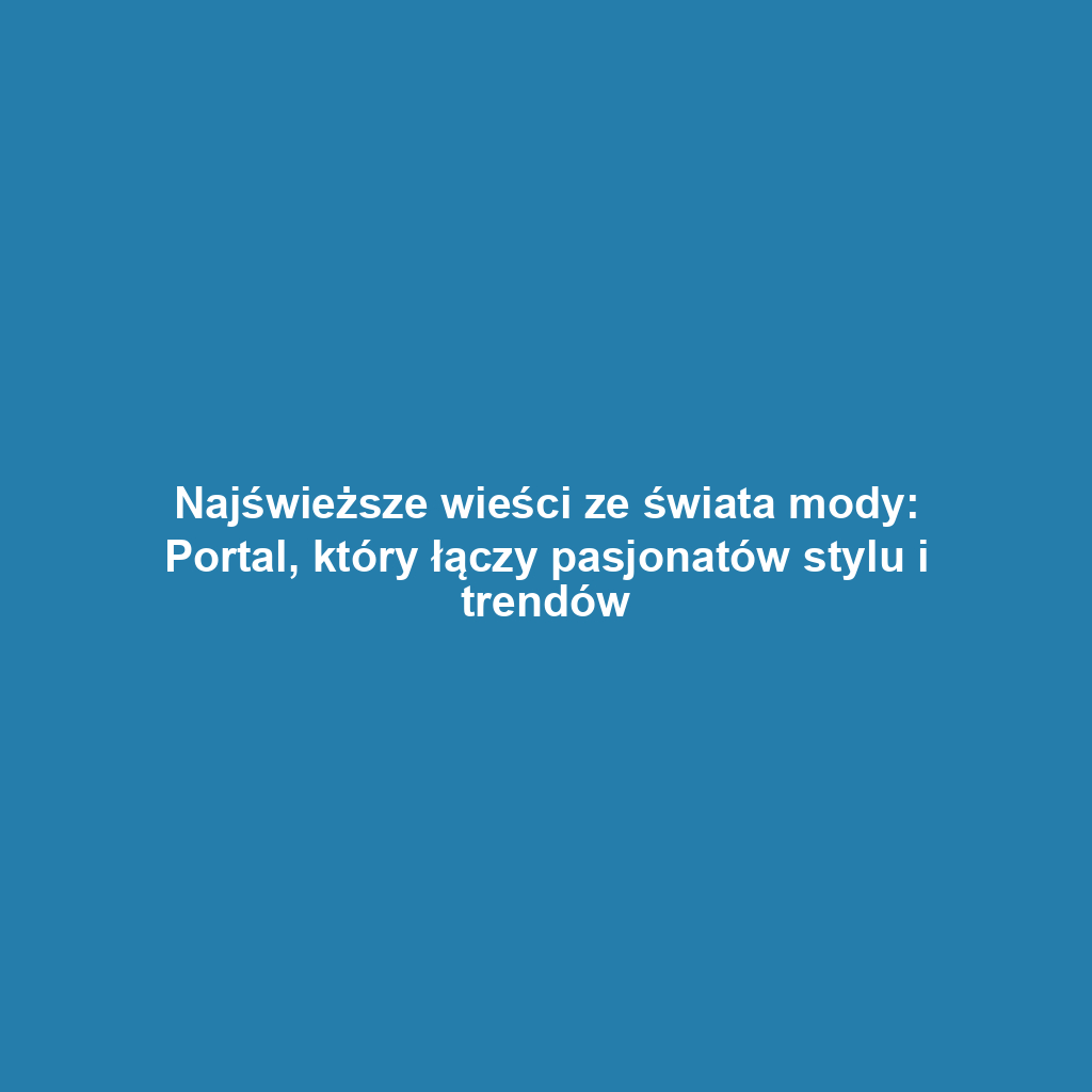 Najświeższe wieści ze świata mody: Portal, który łączy pasjonatów stylu i trendów