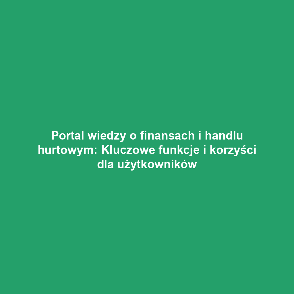 Portal wiedzy o finansach i handlu hurtowym: Kluczowe funkcje i korzyści dla użytkowników