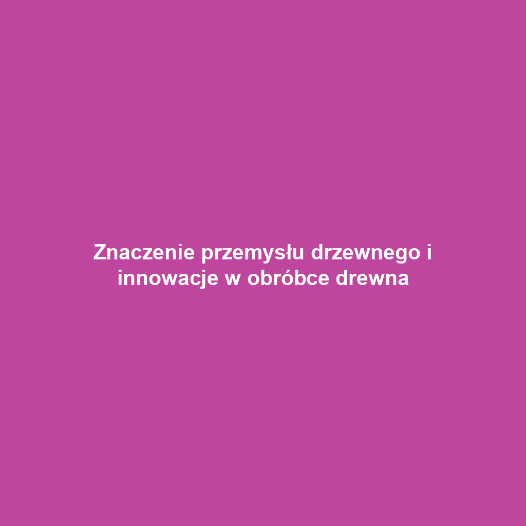 Znaczenie przemysłu drzewnego i innowacje w obróbce drewna