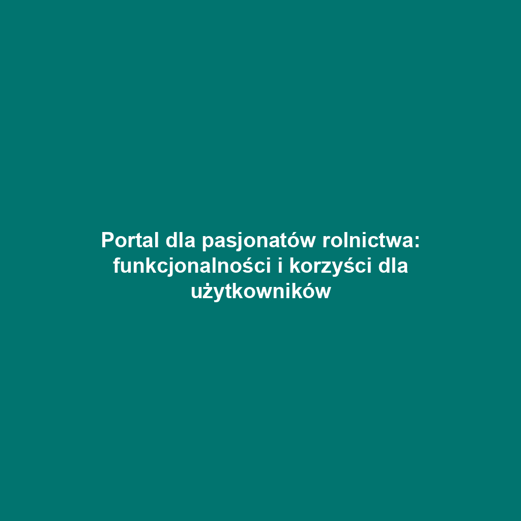 Portal dla pasjonatów rolnictwa: funkcjonalności i korzyści dla użytkowników