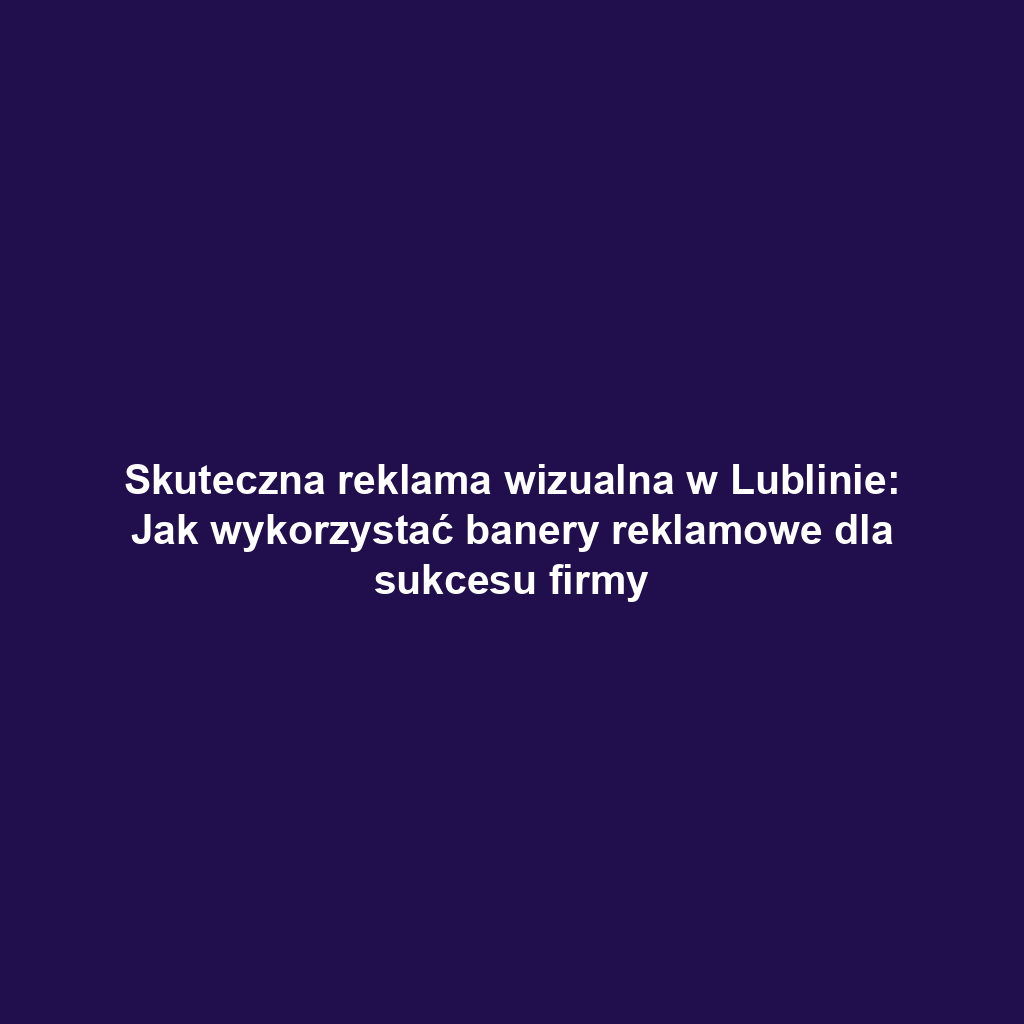 Skuteczna reklama wizualna w Lublinie: Jak wykorzystać banery reklamowe dla sukcesu firmy