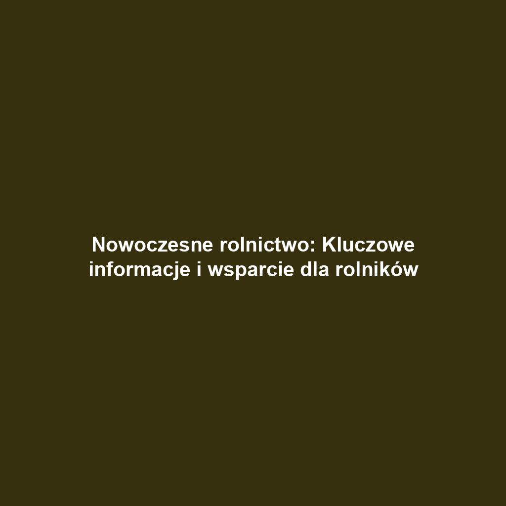 Nowoczesne rolnictwo: Kluczowe informacje i wsparcie dla rolników