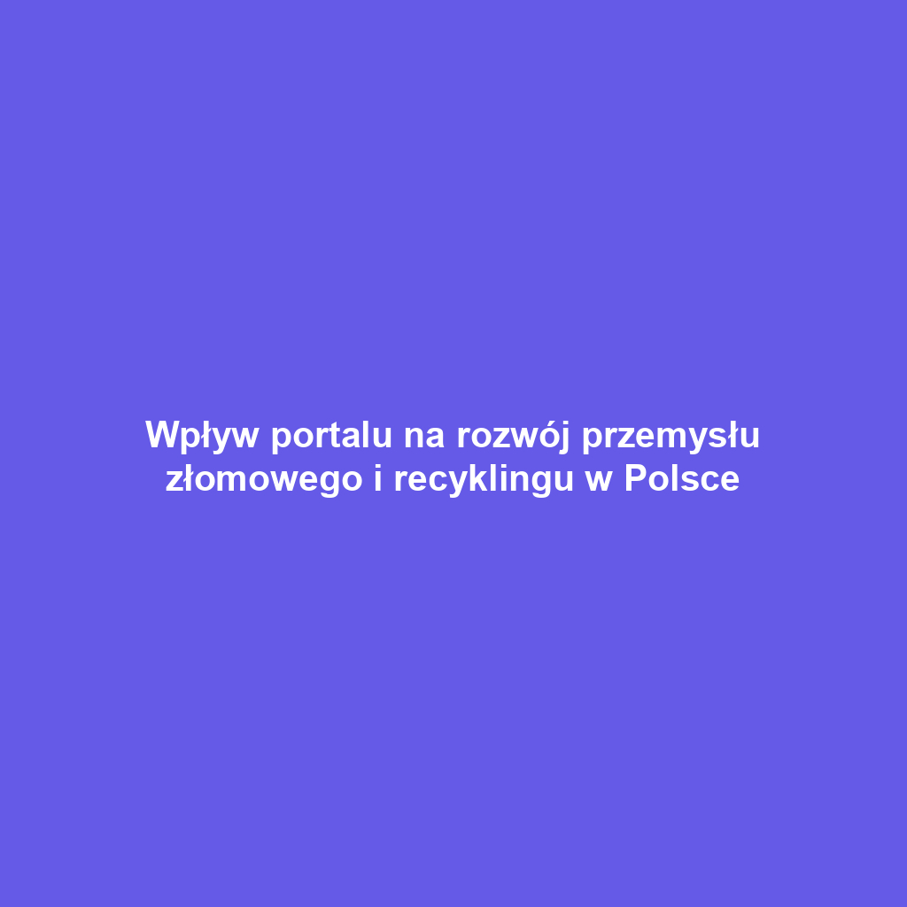 Wpływ portalu na rozwój przemysłu złomowego i recyklingu w Polsce