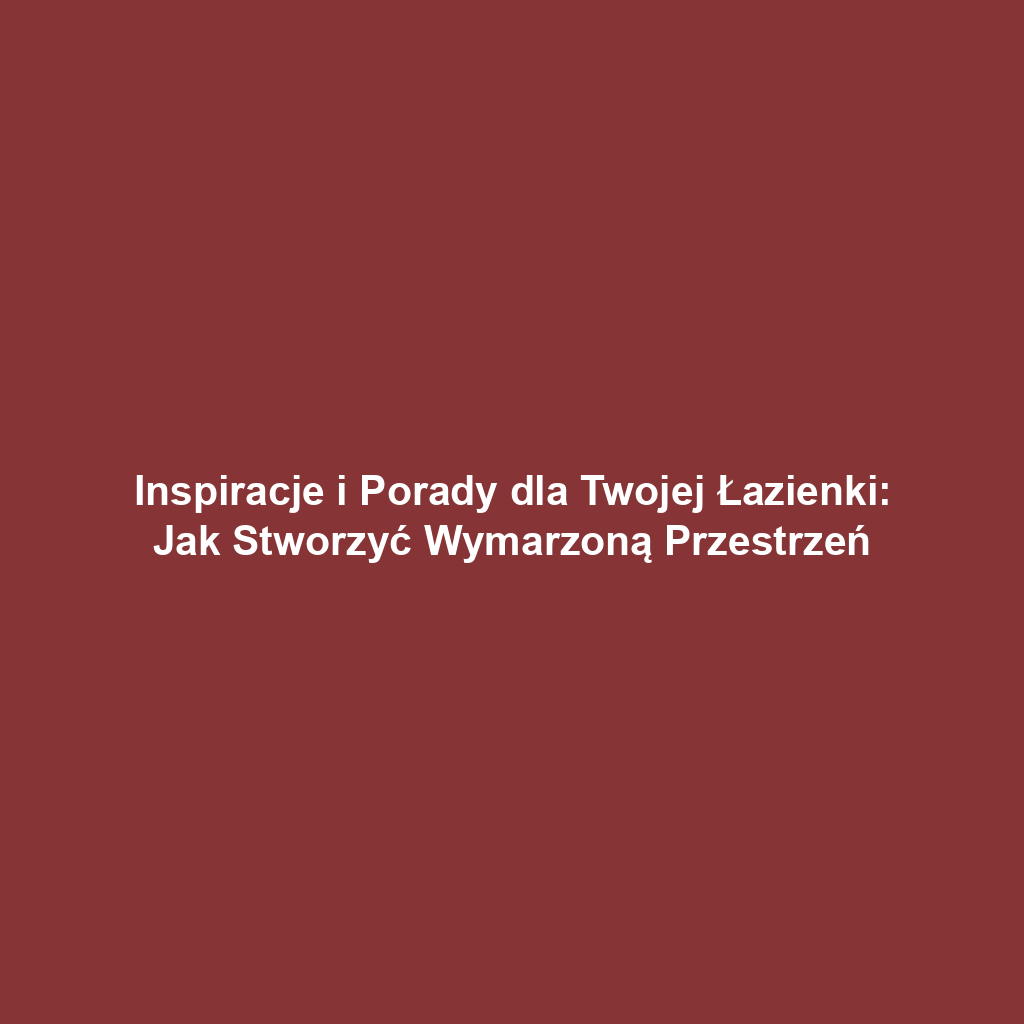 Inspiracje i Porady dla Twojej Łazienki: Jak Stworzyć Wymarzoną Przestrzeń