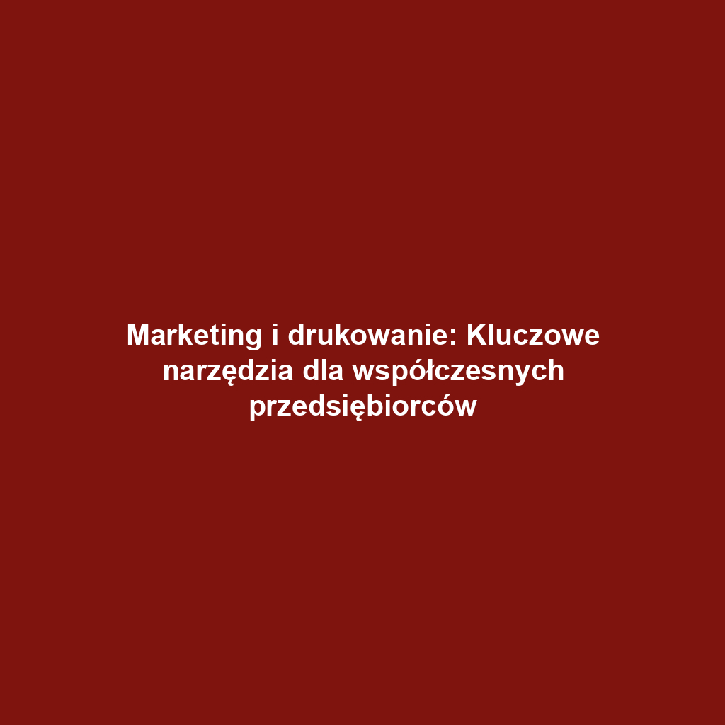 Marketing i drukowanie: Kluczowe narzędzia dla współczesnych przedsiębiorców