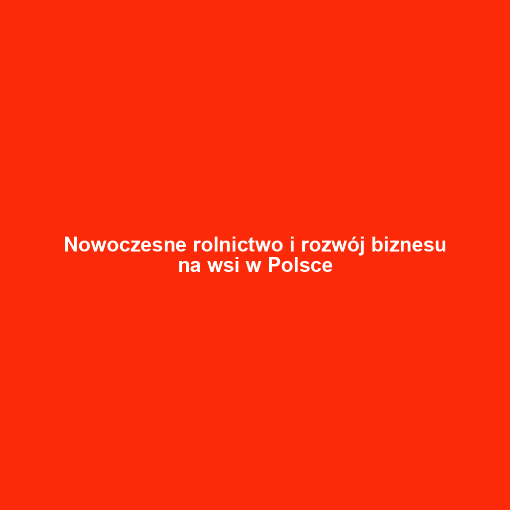 Nowoczesne rolnictwo i rozwój biznesu na wsi w Polsce