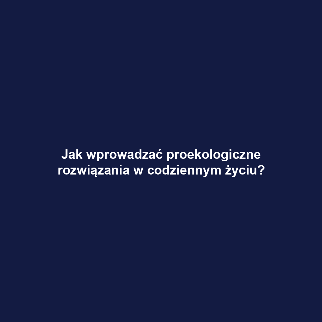 Jak wprowadzać proekologiczne rozwiązania w codziennym życiu?