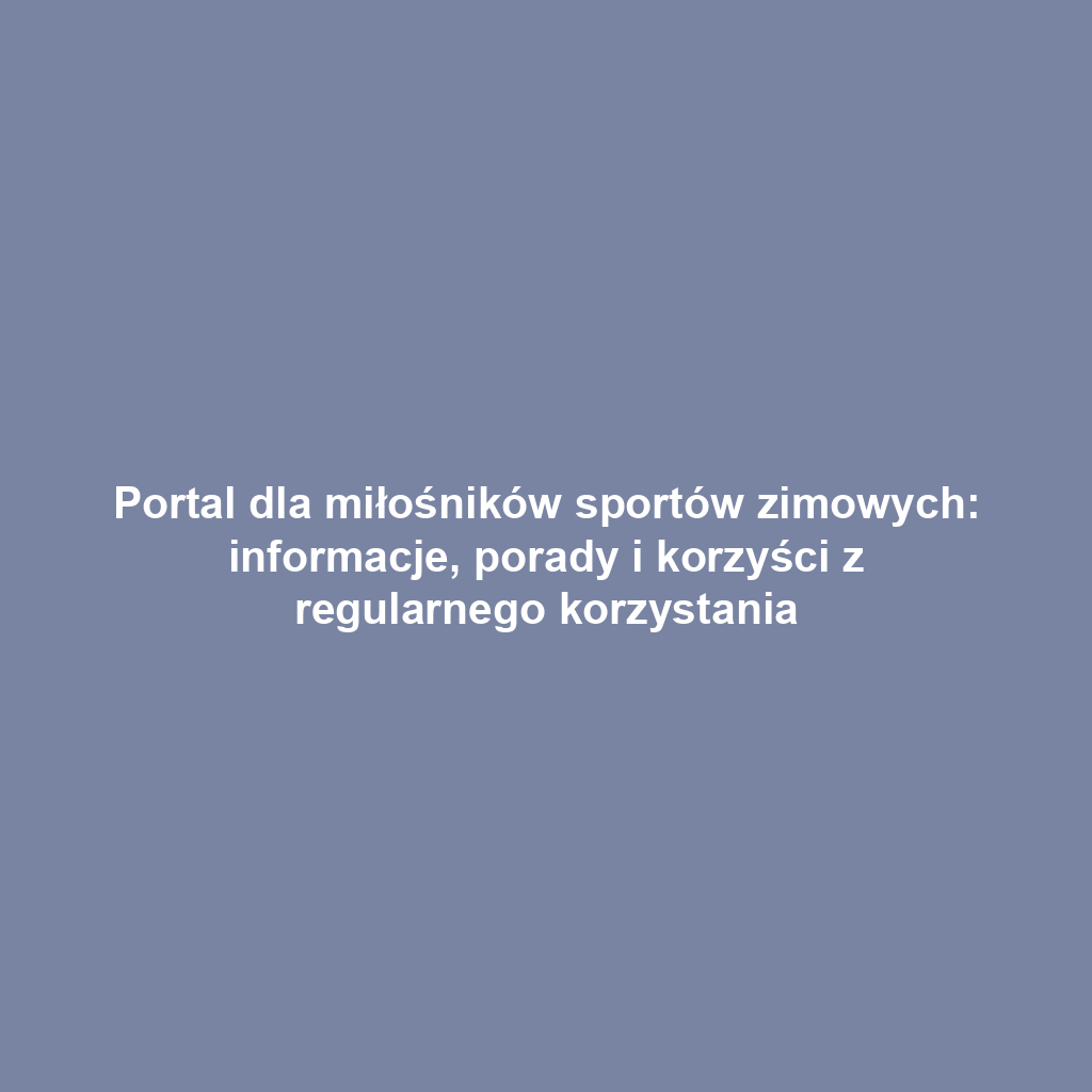 Portal dla miłośników sportów zimowych: informacje, porady i korzyści z regularnego korzystania