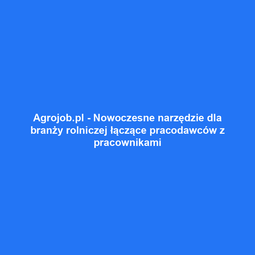 Agrojob.pl - Nowoczesne narzędzie dla branży rolniczej łączące pracodawców z pracownikami