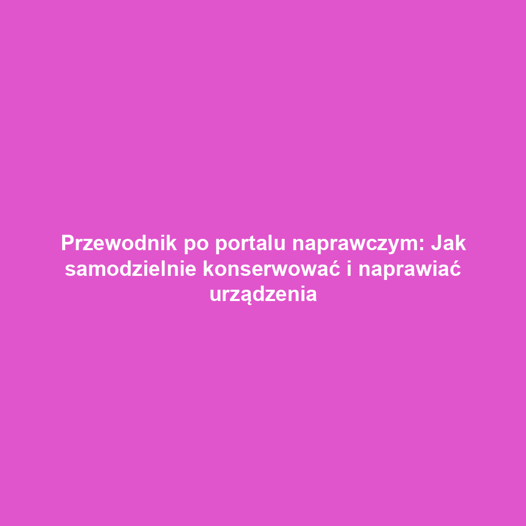 Przewodnik po portalu naprawczym: Jak samodzielnie konserwować i naprawiać urządzenia