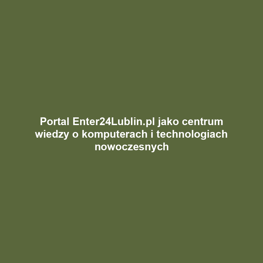 Portal Enter24Lublin.pl jako centrum wiedzy o komputerach i technologiach nowoczesnych