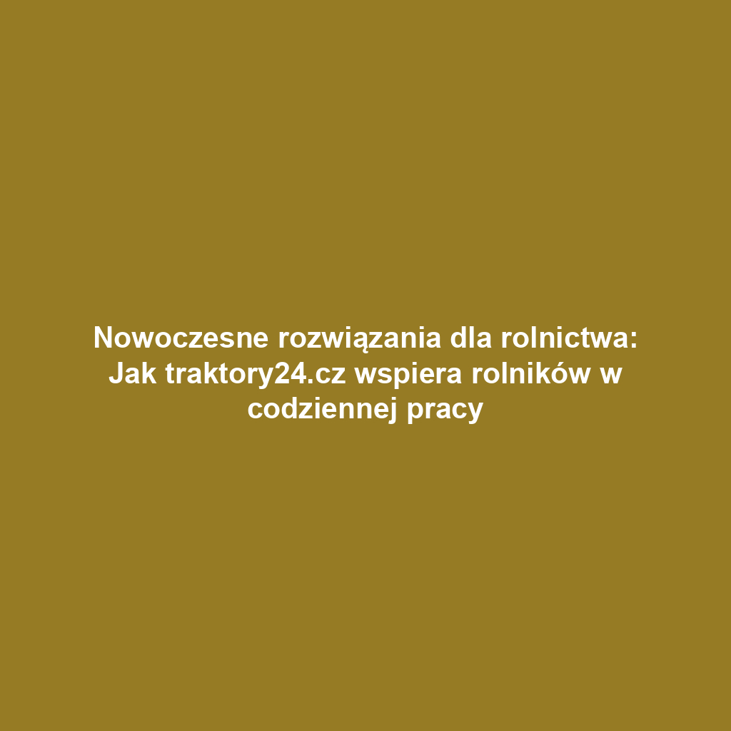 Nowoczesne rozwiązania dla rolnictwa: Jak traktory24.cz wspiera rolników w codziennej pracy