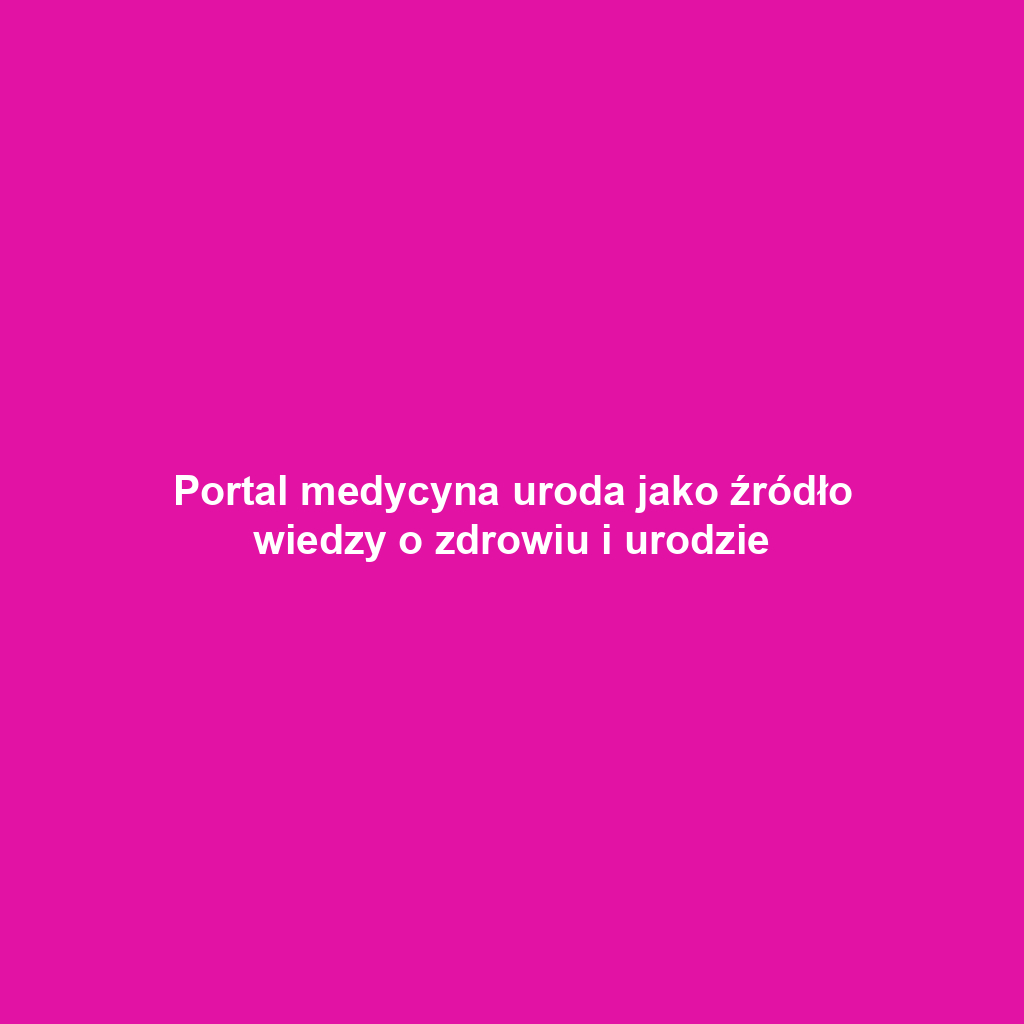 Portal medycyna uroda jako źródło wiedzy o zdrowiu i urodzie