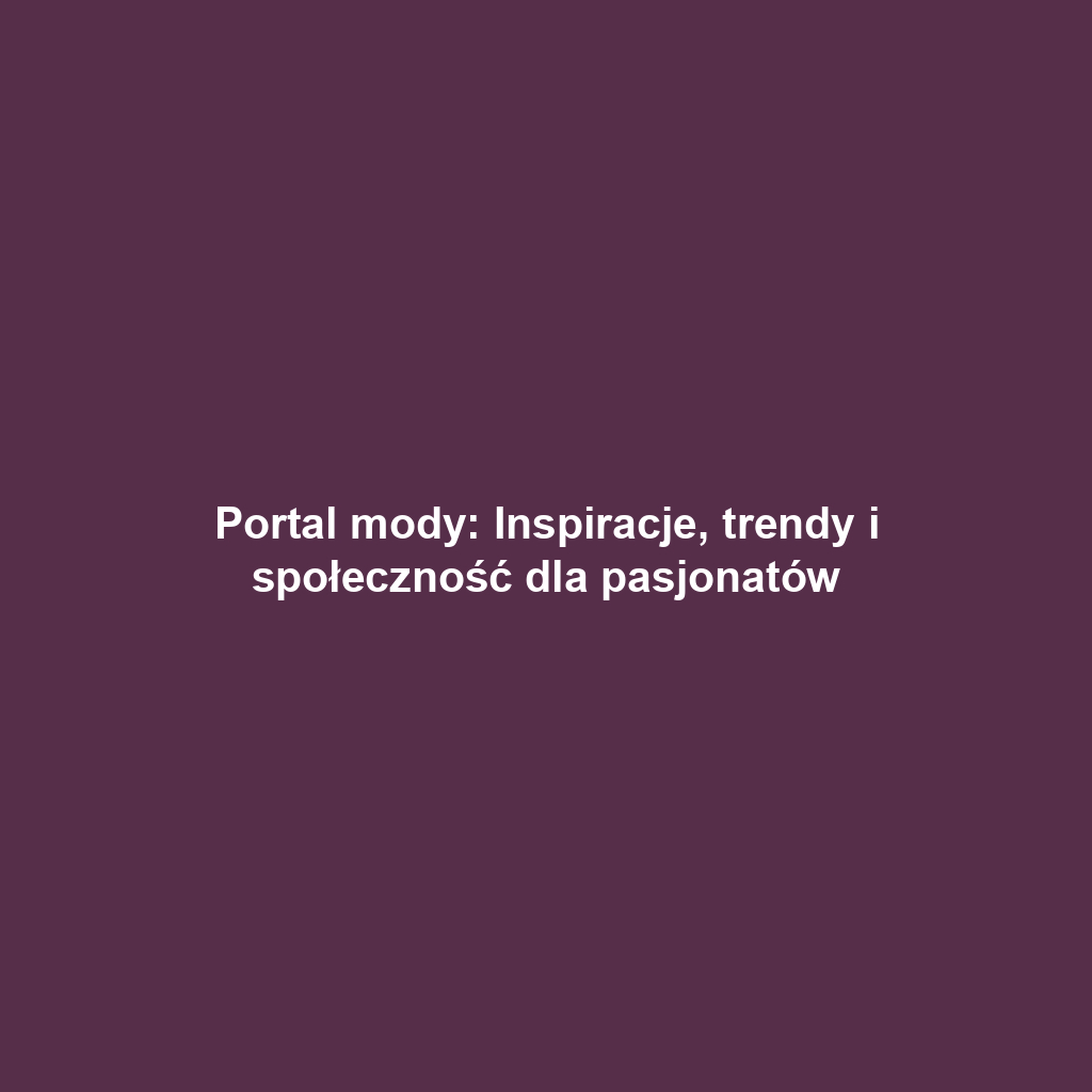 Portal mody: Inspiracje, trendy i społeczność dla pasjonatów