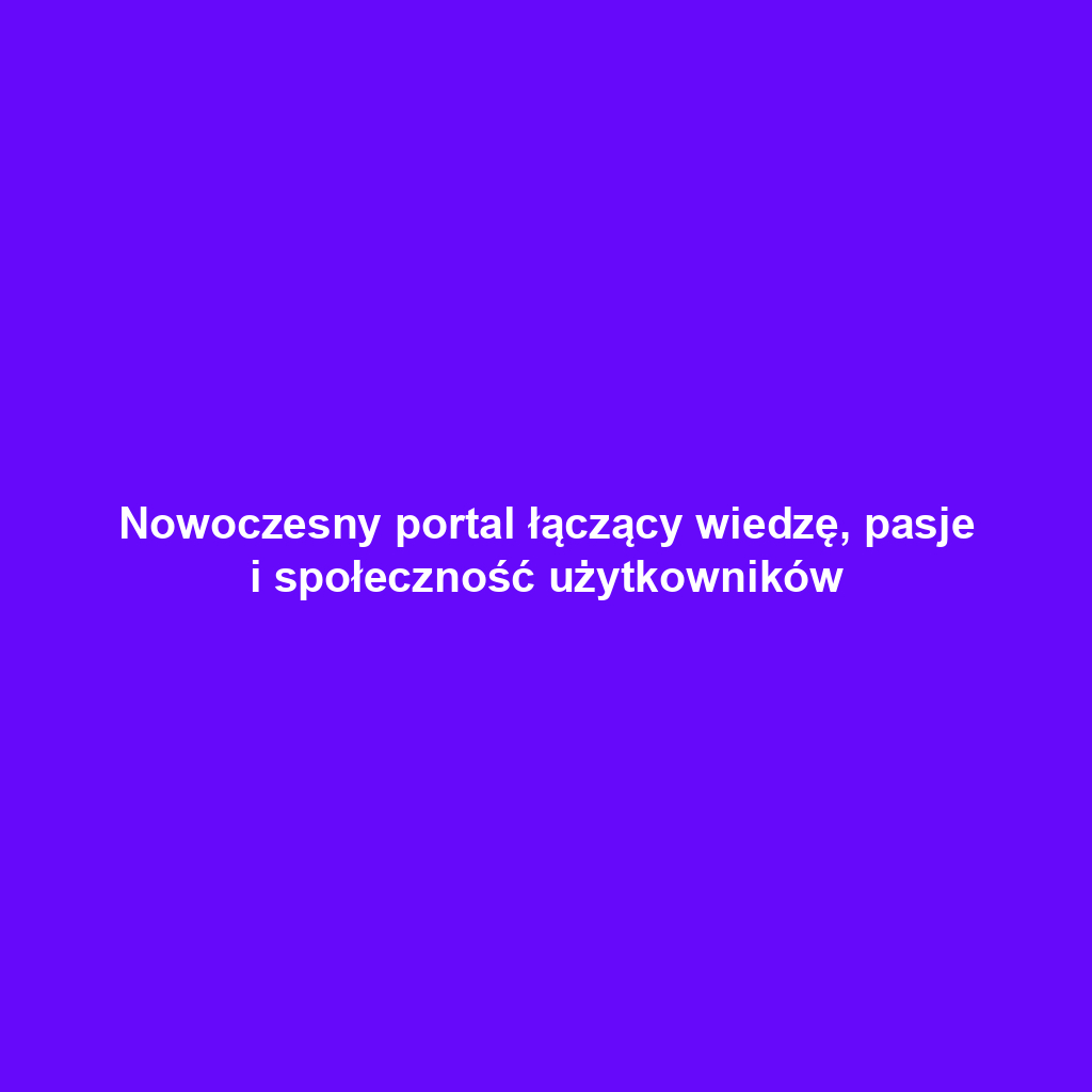 Nowoczesny portal łączący wiedzę, pasje i społeczność użytkowników